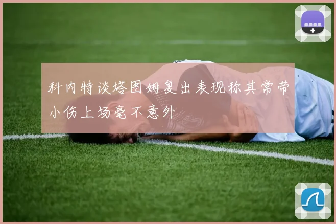 科内特谈塔图姆复出表现称其常带小伤上场毫不意外
