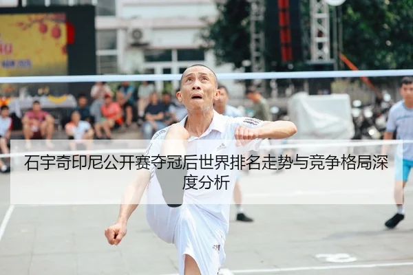 石宇奇印尼公开赛夺冠后世界排名走势与竞争格局深度分析